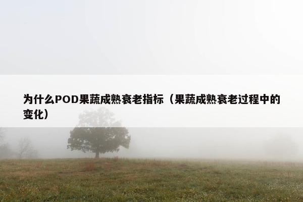 为什么POD果蔬成熟衰老指标（果蔬成熟衰老过程中的变化）