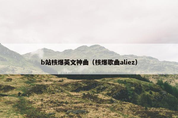 b站核爆英文神曲（核爆歌曲aliez）