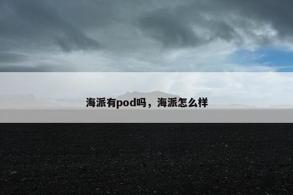 海派有pod吗，海派怎么样