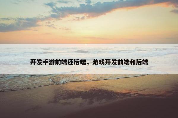 开发手游前端还后端，游戏开发前端和后端