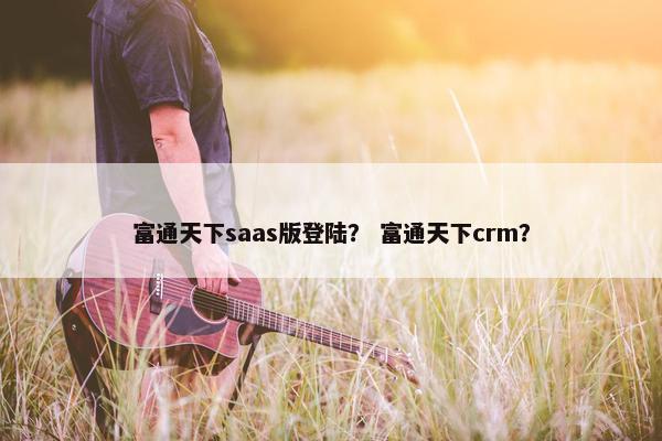 富通天下saas版登陆？ 富通天下crm？