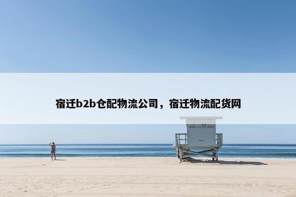宿迁b2b仓配物流公司，宿迁物流配货网