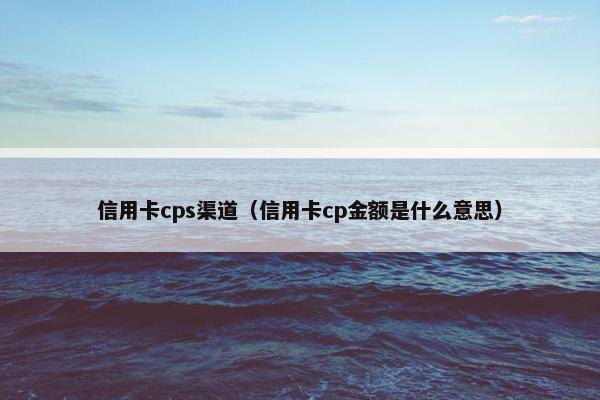 信用卡cps渠道（信用卡cp金额是什么意思）