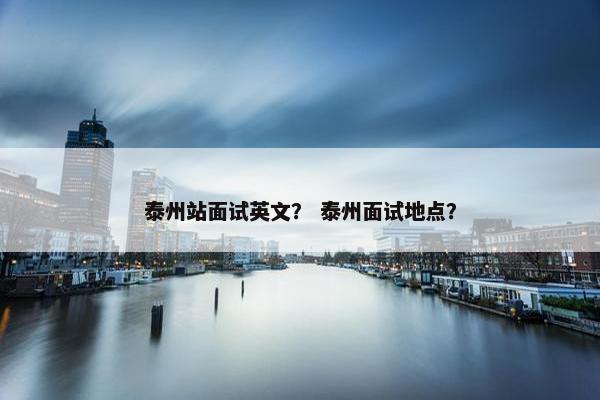 泰州站面试英文？ 泰州面试地点？