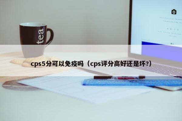 cps5分可以免疫吗（cps评分高好还是坏?）