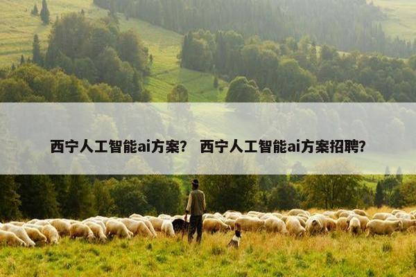 西宁人工智能ai方案? 西宁人工智能ai方案招聘?