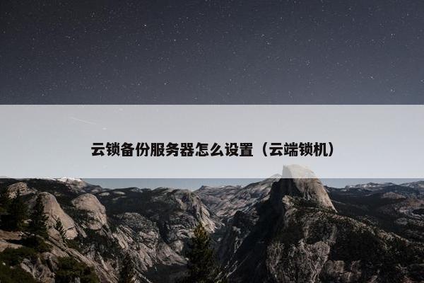 云锁备份服务器怎么设置（云端锁机）