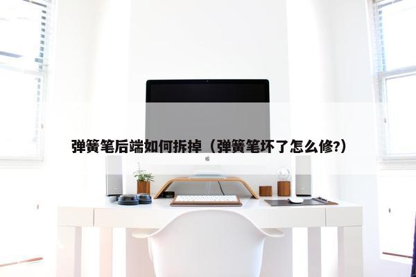 弹簧笔后端如何拆掉（弹簧笔坏了怎么修?）