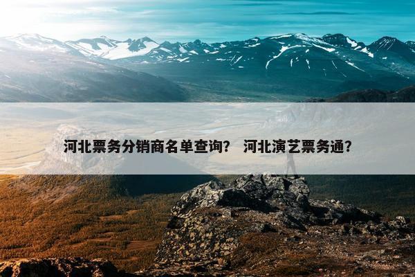 河北票务分销商名单查询？ 河北演艺票务通？