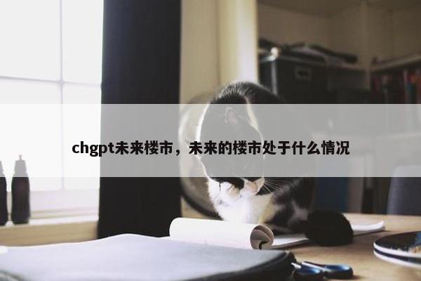 chgpt未来楼市，未来的楼市处于什么情况