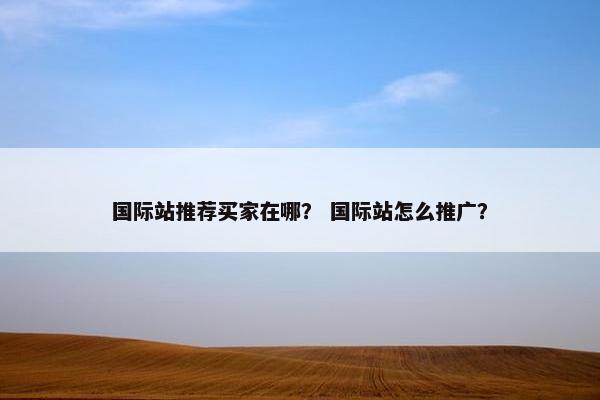 国际站推荐买家在哪？ 国际站怎么推广？