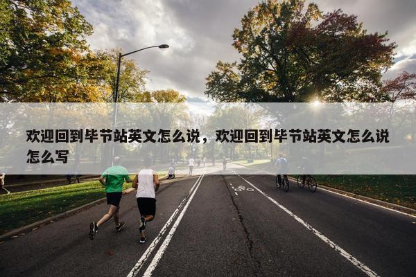 欢迎回到毕节站英文怎么说，欢迎回到毕节站英文怎么说怎么写