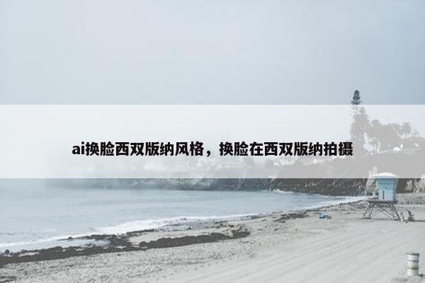 ai换脸西双版纳风格，换脸在西双版纳拍摄