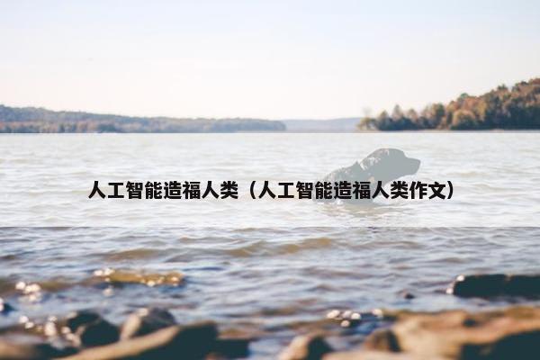 人工智能造福人类（人工智能造福人类作文）