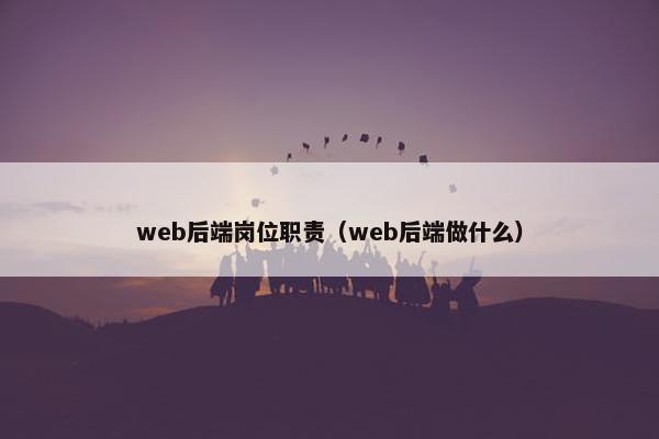 web后端岗位职责（web后端做什么）