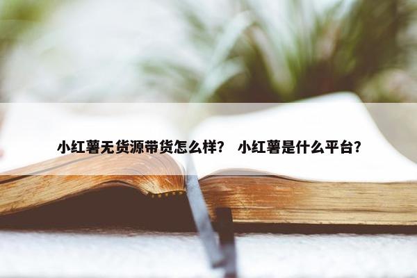 小红薯无货源带货怎么样？ 小红薯是什么平台？
