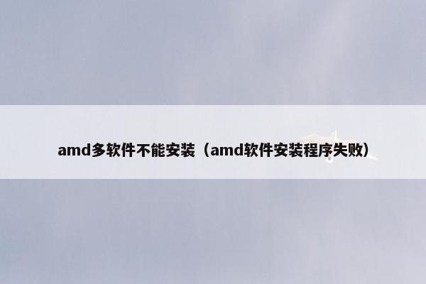 amd多软件不能安装（amd软件安装程序失败）