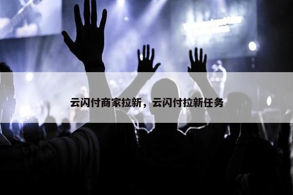 云闪付商家拉新，云闪付拉新任务