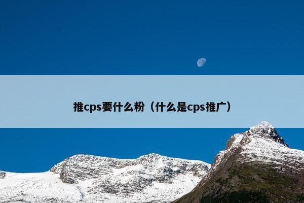 推cps要什么粉（什么是cps推广）