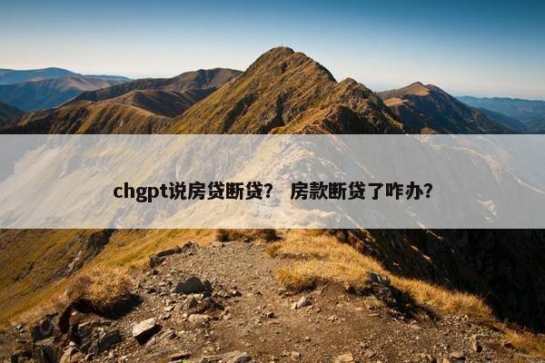 chgpt说房贷断贷？ 房款断贷了咋办？