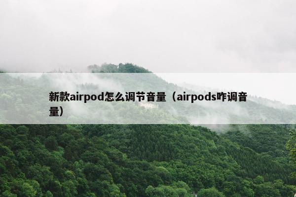 新款airpod怎么调节音量(airpods咋调音量) 新款airpod怎么调节音量(airpods咋调音量)