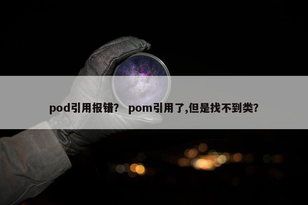 pod引用报错? pom引用了,但是找不到类? pod引用报错? pom引用了,但是找不到类?