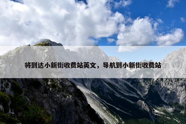将到达小新街收费站英文，导航到小新街收费站