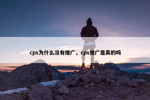 cps为什么没有推广，cps推广是真的吗