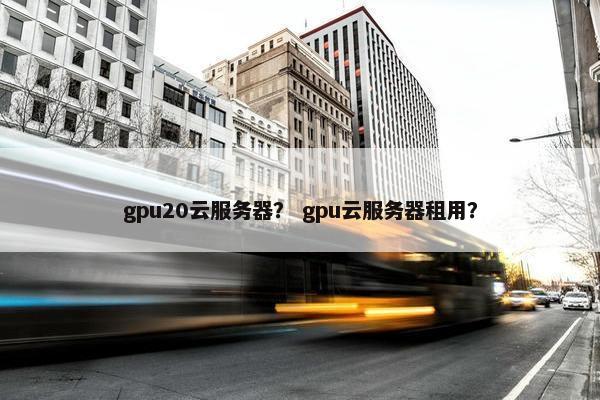 gpu20云服务器？ gpu云服务器租用？