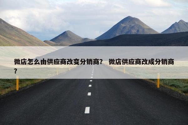微店怎么由供应商改变分销商? 微店供应商改成分销商? 微店怎么由供应商改变分销商? 微店供应商改成分销商?