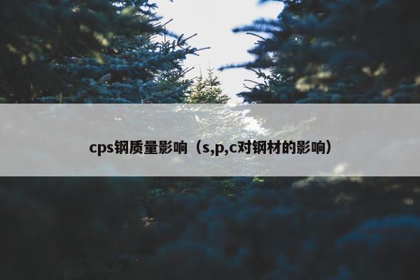 cps钢质量影响（s,p,c对钢材的影响）