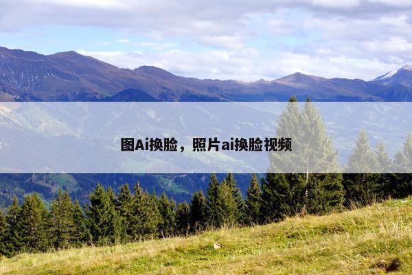 图Ai换脸，照片ai换脸视频