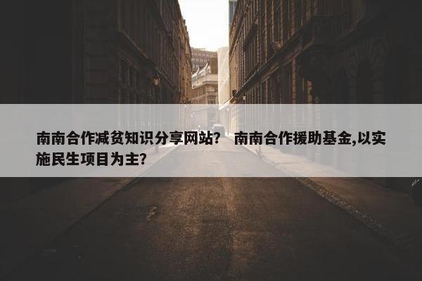 南南合作减贫知识分享网站？ 南南合作援助基金,以实施民生项目为主？