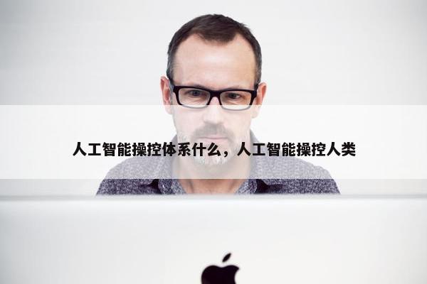 人工智能操控体系什么，人工智能操控人类