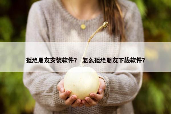 拒绝朋友安装软件? 怎么拒绝朋友下载软件?