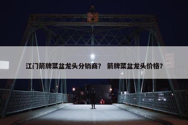 江门箭牌菜盆龙头分销商？ 箭牌菜盆龙头价格？