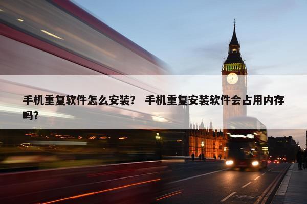 手机重复软件怎么安装？ 手机重复安装软件会占用内存吗？