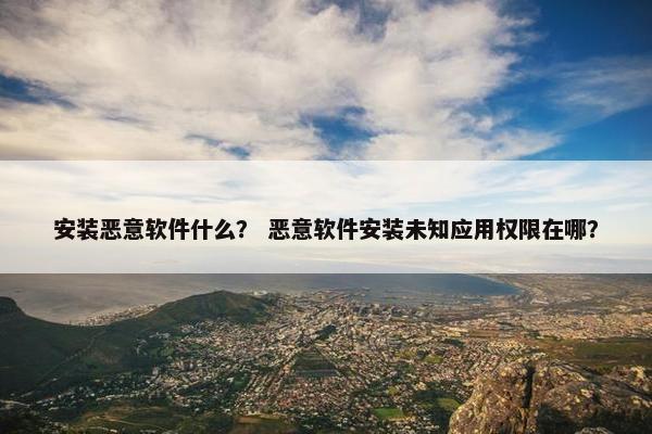 安装恶意软件什么？ 恶意软件安装未知应用权限在哪？