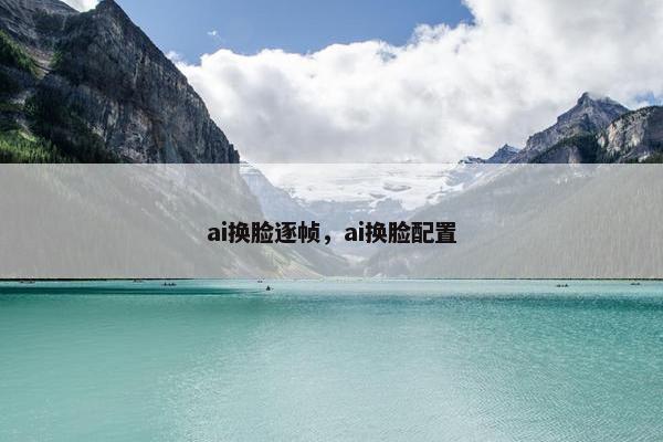 ai换脸逐帧，ai换脸配置