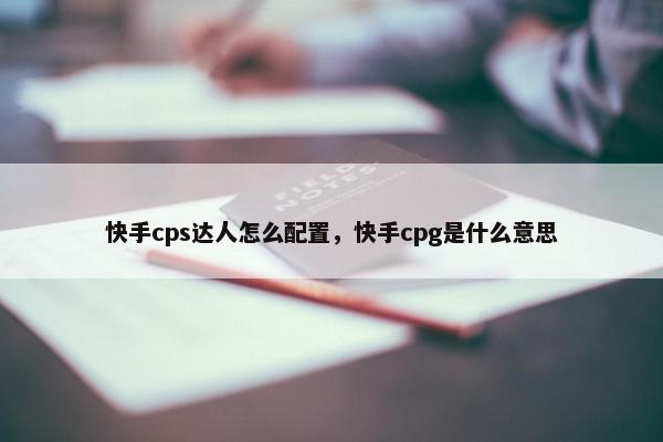快手cps达人怎么配置，快手cpg是什么意思