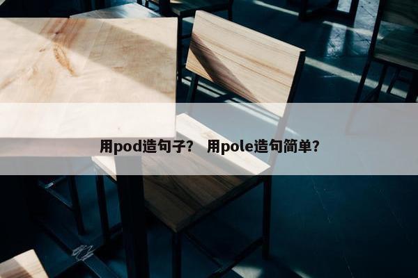 用pod造句子？ 用pole造句简单？