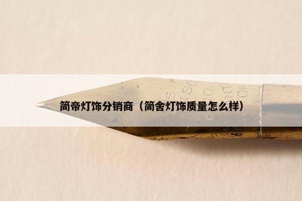 简帝灯饰分销商（简舍灯饰质量怎么样）