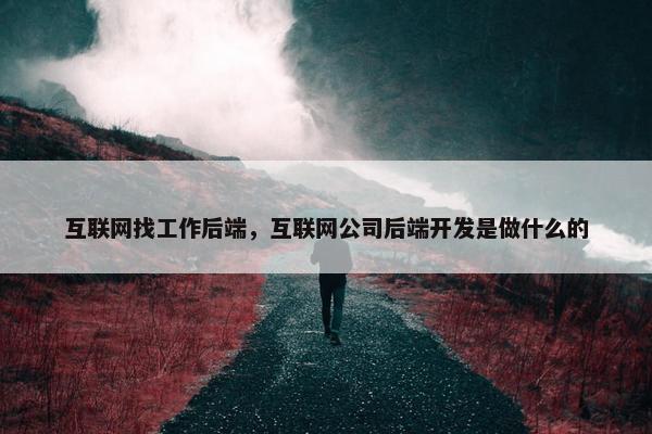 互联网找工作后端，互联网公司后端开发是做什么的