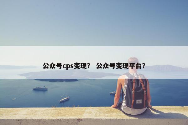公众号cps变现？ 公众号变现平台？