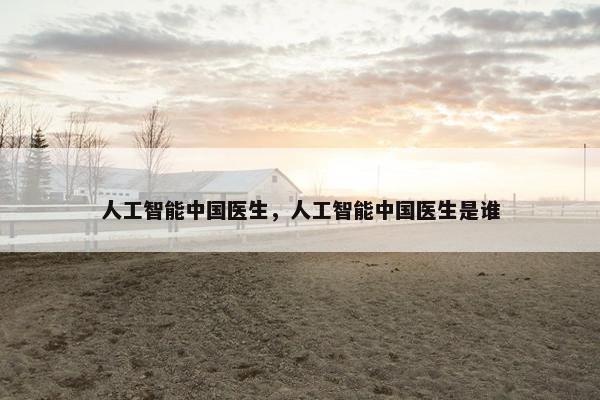 人工智能中国医生，人工智能中国医生是谁