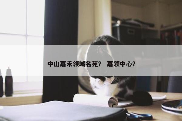 中山嘉禾领域名苑？ 嘉领中心？
