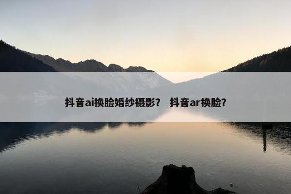 抖音ai换脸婚纱摄影？ 抖音ar换脸？
