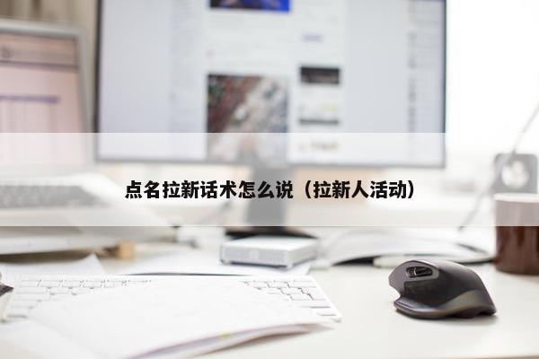 点名拉新话术怎么说（拉新人活动）