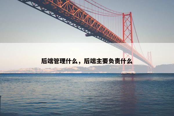 后端管理什么，后端主要负责什么