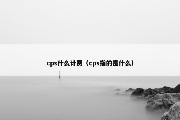 cps什么计费（cps指的是什么）